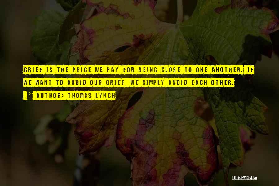 Thomas Lynch Quotes: Grief Is The Price We Pay For Being Close To One Another. If We Want To Avoid Our Grief, We