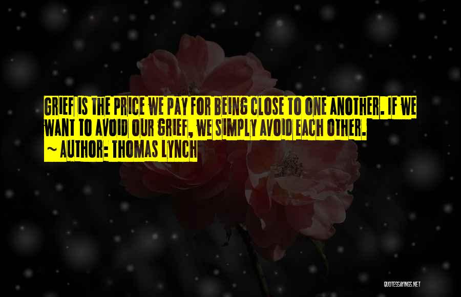 Thomas Lynch Quotes: Grief Is The Price We Pay For Being Close To One Another. If We Want To Avoid Our Grief, We