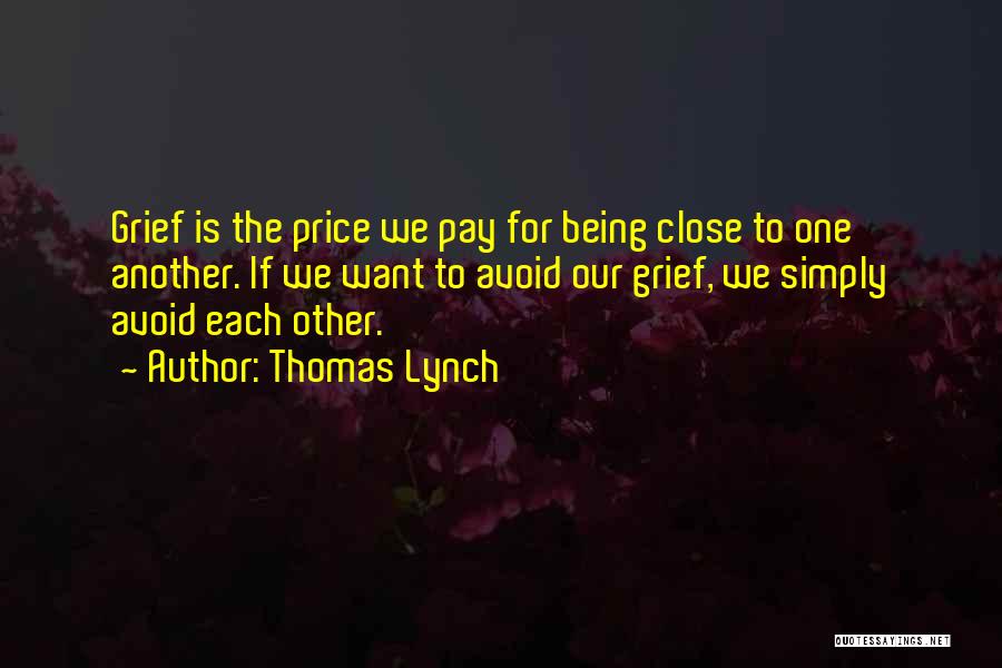 Thomas Lynch Quotes: Grief Is The Price We Pay For Being Close To One Another. If We Want To Avoid Our Grief, We