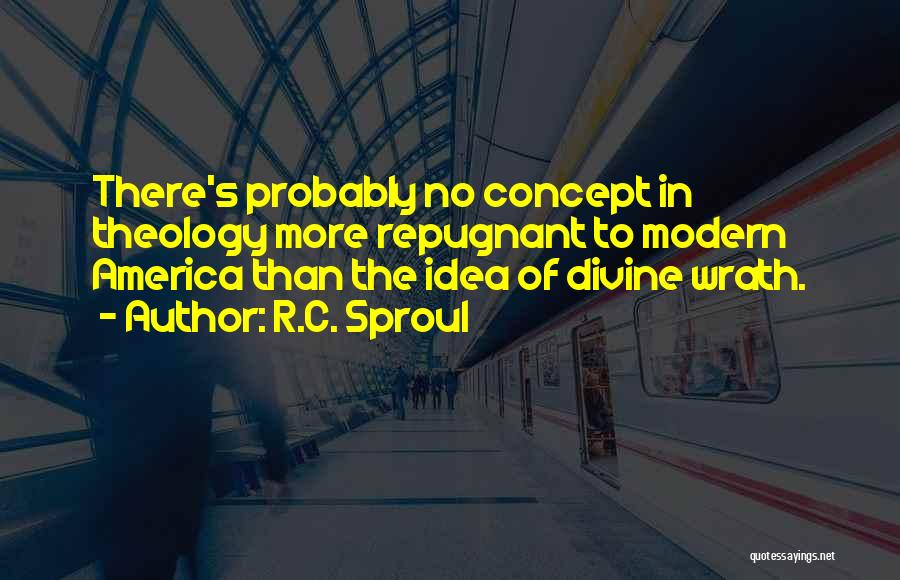 R.C. Sproul Quotes: There's Probably No Concept In Theology More Repugnant To Modern America Than The Idea Of Divine Wrath.