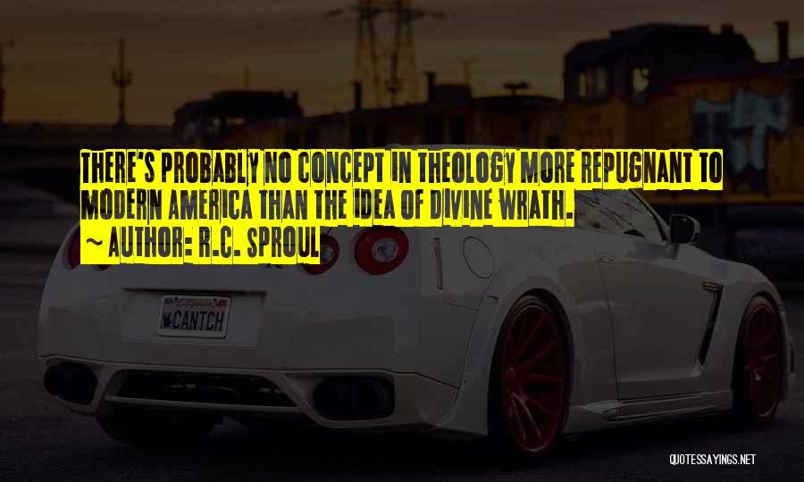 R.C. Sproul Quotes: There's Probably No Concept In Theology More Repugnant To Modern America Than The Idea Of Divine Wrath.