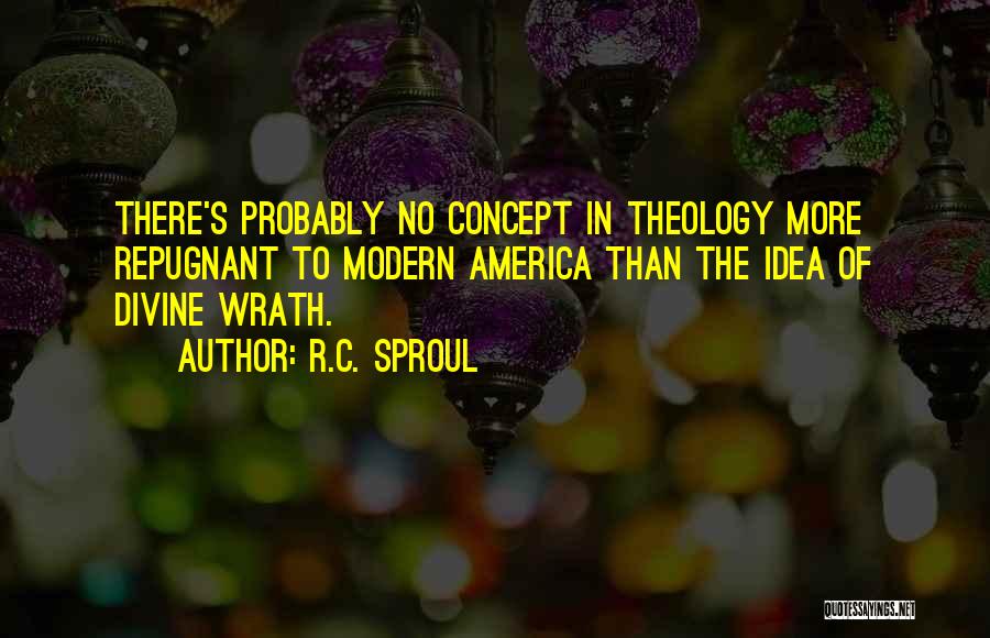 R.C. Sproul Quotes: There's Probably No Concept In Theology More Repugnant To Modern America Than The Idea Of Divine Wrath.