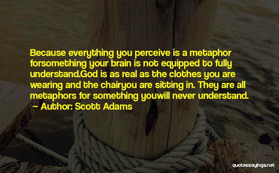 Scott Adams Quotes: Because Everything You Perceive Is A Metaphor Forsomething Your Brain Is Not Equipped To Fully Understand.god Is As Real As