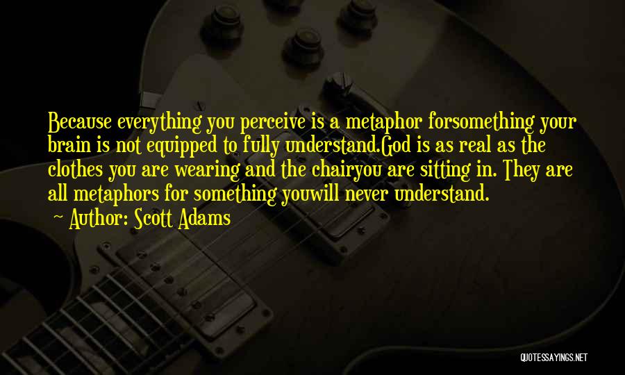 Scott Adams Quotes: Because Everything You Perceive Is A Metaphor Forsomething Your Brain Is Not Equipped To Fully Understand.god Is As Real As