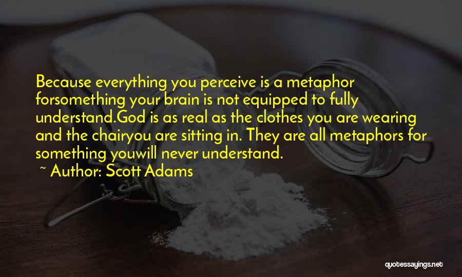 Scott Adams Quotes: Because Everything You Perceive Is A Metaphor Forsomething Your Brain Is Not Equipped To Fully Understand.god Is As Real As