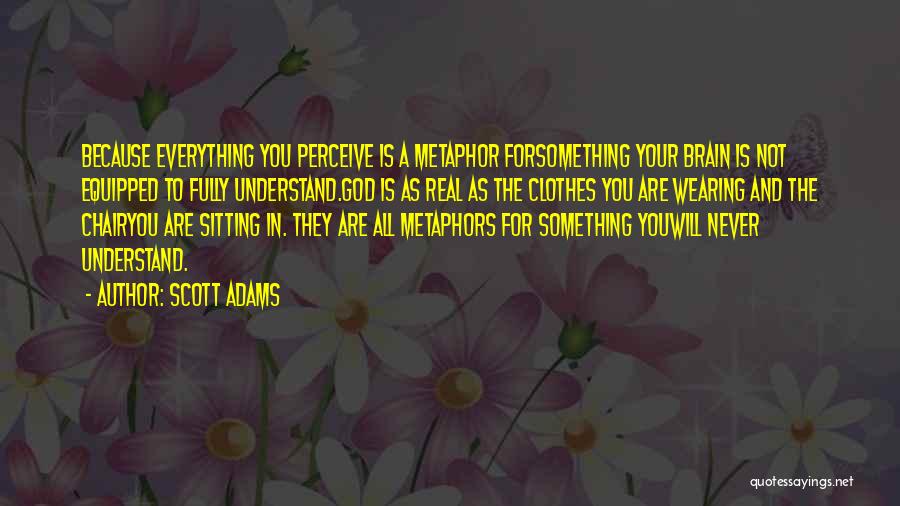 Scott Adams Quotes: Because Everything You Perceive Is A Metaphor Forsomething Your Brain Is Not Equipped To Fully Understand.god Is As Real As