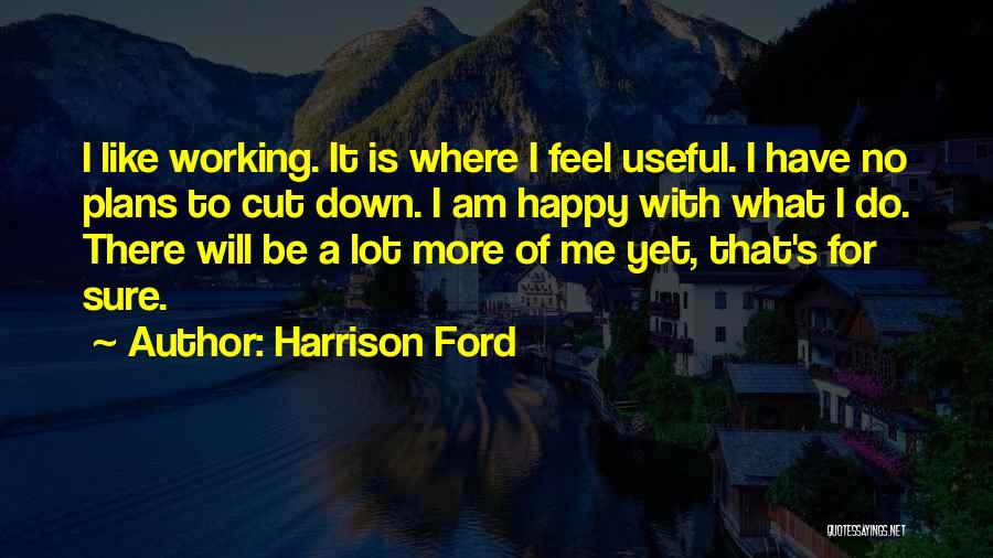 Harrison Ford Quotes: I Like Working. It Is Where I Feel Useful. I Have No Plans To Cut Down. I Am Happy With