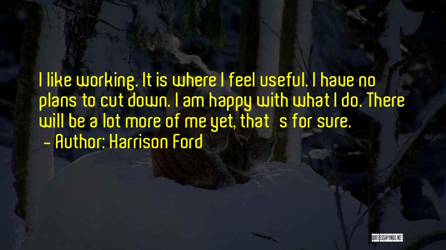 Harrison Ford Quotes: I Like Working. It Is Where I Feel Useful. I Have No Plans To Cut Down. I Am Happy With