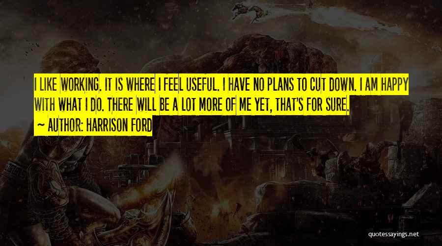 Harrison Ford Quotes: I Like Working. It Is Where I Feel Useful. I Have No Plans To Cut Down. I Am Happy With