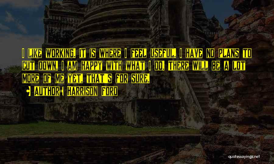 Harrison Ford Quotes: I Like Working. It Is Where I Feel Useful. I Have No Plans To Cut Down. I Am Happy With