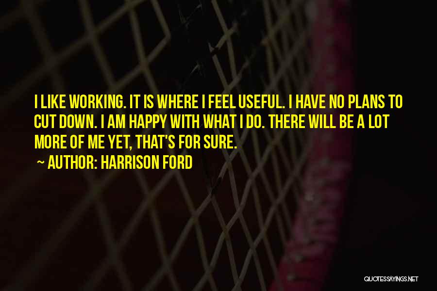 Harrison Ford Quotes: I Like Working. It Is Where I Feel Useful. I Have No Plans To Cut Down. I Am Happy With