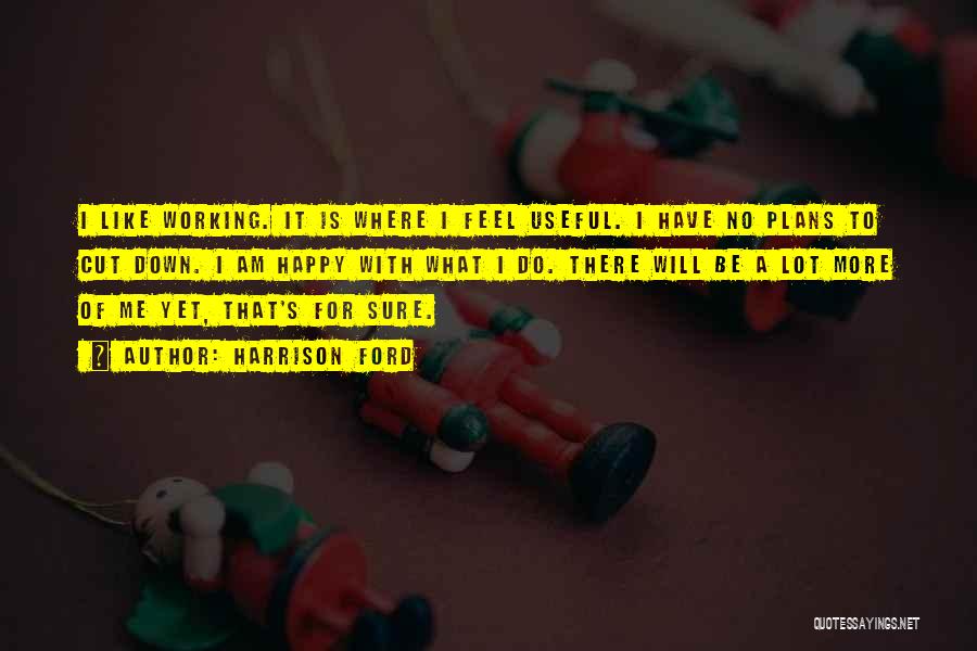 Harrison Ford Quotes: I Like Working. It Is Where I Feel Useful. I Have No Plans To Cut Down. I Am Happy With