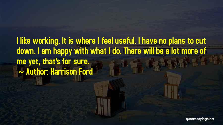 Harrison Ford Quotes: I Like Working. It Is Where I Feel Useful. I Have No Plans To Cut Down. I Am Happy With