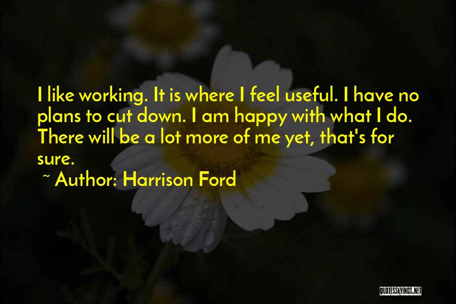 Harrison Ford Quotes: I Like Working. It Is Where I Feel Useful. I Have No Plans To Cut Down. I Am Happy With