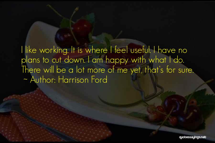Harrison Ford Quotes: I Like Working. It Is Where I Feel Useful. I Have No Plans To Cut Down. I Am Happy With