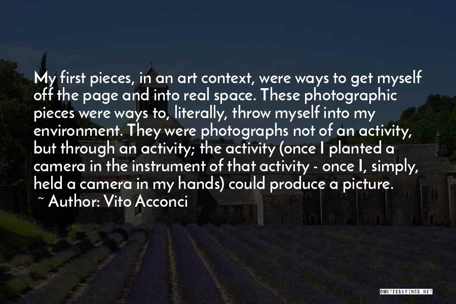 Vito Acconci Quotes: My First Pieces, In An Art Context, Were Ways To Get Myself Off The Page And Into Real Space. These