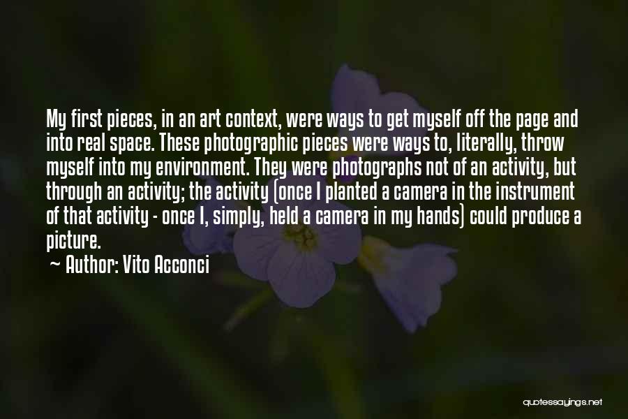 Vito Acconci Quotes: My First Pieces, In An Art Context, Were Ways To Get Myself Off The Page And Into Real Space. These