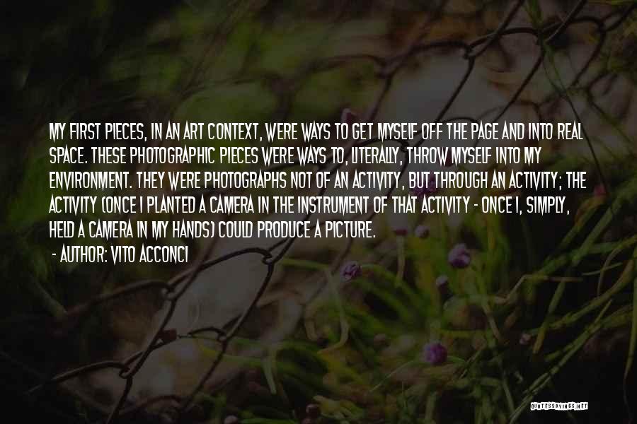 Vito Acconci Quotes: My First Pieces, In An Art Context, Were Ways To Get Myself Off The Page And Into Real Space. These