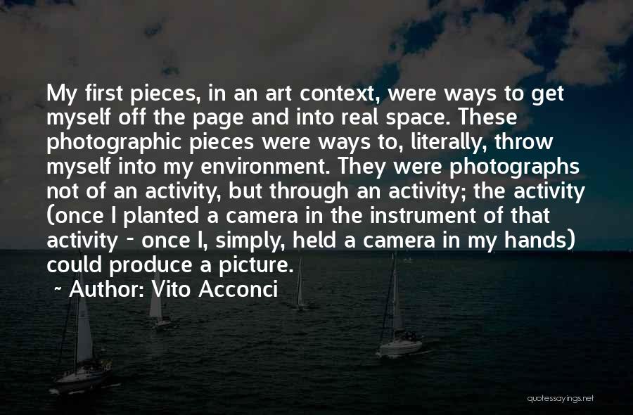 Vito Acconci Quotes: My First Pieces, In An Art Context, Were Ways To Get Myself Off The Page And Into Real Space. These