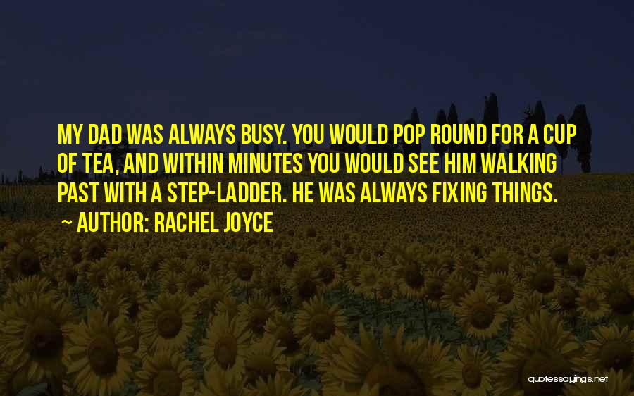 Rachel Joyce Quotes: My Dad Was Always Busy. You Would Pop Round For A Cup Of Tea, And Within Minutes You Would See
