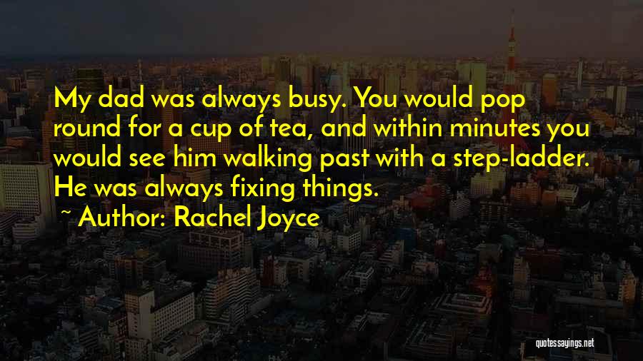 Rachel Joyce Quotes: My Dad Was Always Busy. You Would Pop Round For A Cup Of Tea, And Within Minutes You Would See