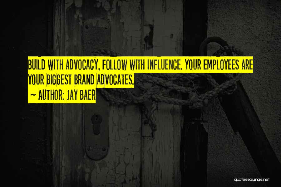 Jay Baer Quotes: Build With Advocacy, Follow With Influence. Your Employees Are Your Biggest Brand Advocates.