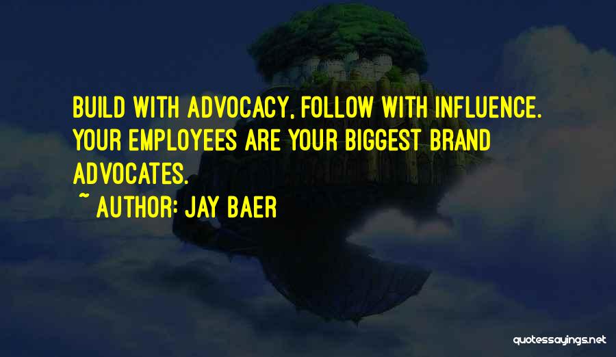 Jay Baer Quotes: Build With Advocacy, Follow With Influence. Your Employees Are Your Biggest Brand Advocates.