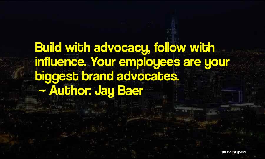 Jay Baer Quotes: Build With Advocacy, Follow With Influence. Your Employees Are Your Biggest Brand Advocates.