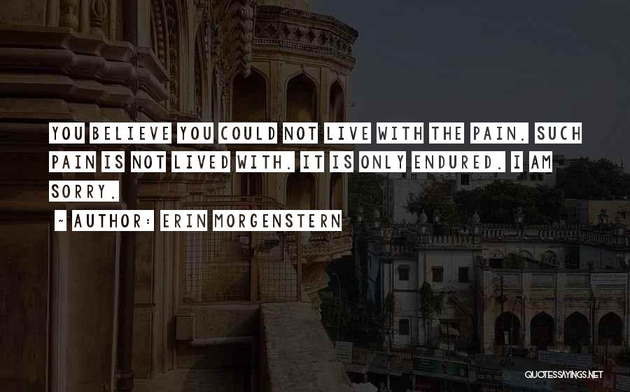 Erin Morgenstern Quotes: You Believe You Could Not Live With The Pain. Such Pain Is Not Lived With. It Is Only Endured. I