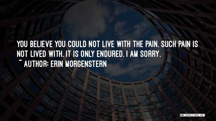 Erin Morgenstern Quotes: You Believe You Could Not Live With The Pain. Such Pain Is Not Lived With. It Is Only Endured. I