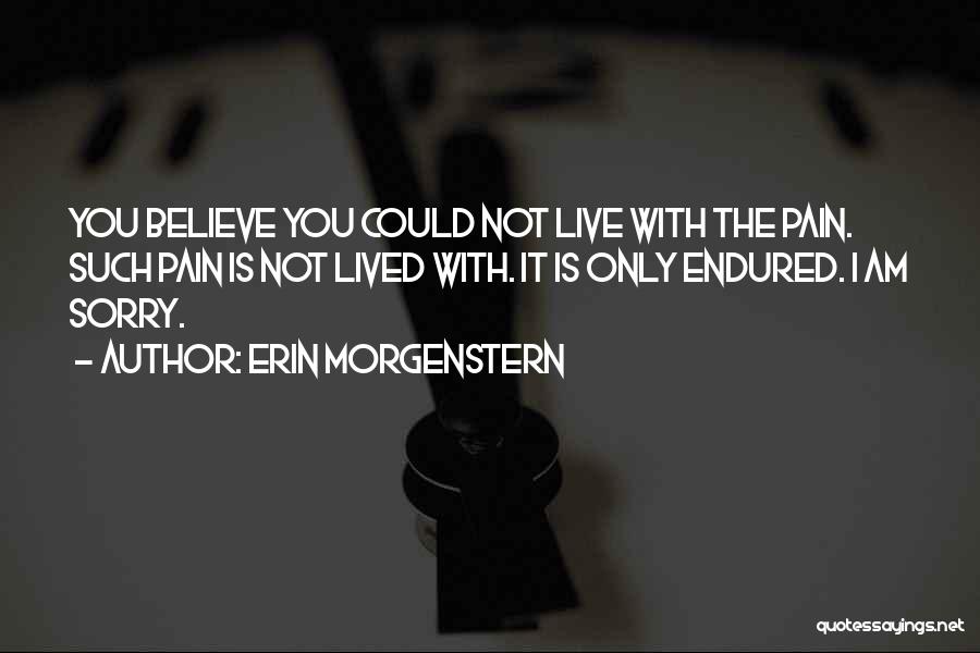 Erin Morgenstern Quotes: You Believe You Could Not Live With The Pain. Such Pain Is Not Lived With. It Is Only Endured. I