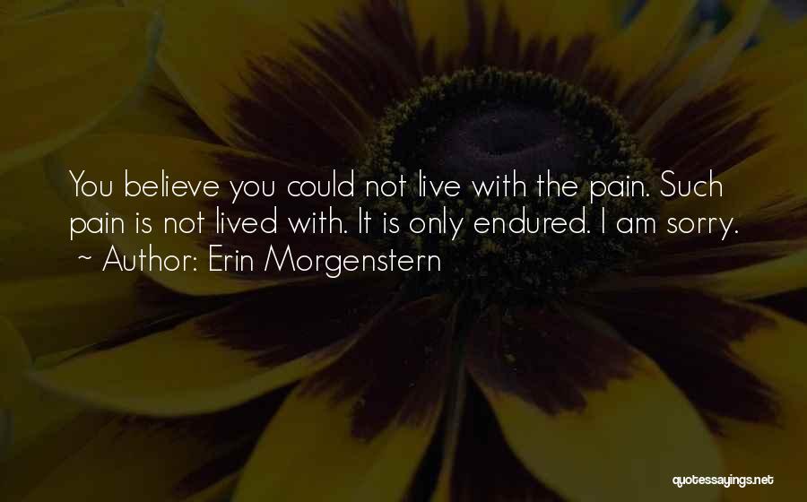 Erin Morgenstern Quotes: You Believe You Could Not Live With The Pain. Such Pain Is Not Lived With. It Is Only Endured. I