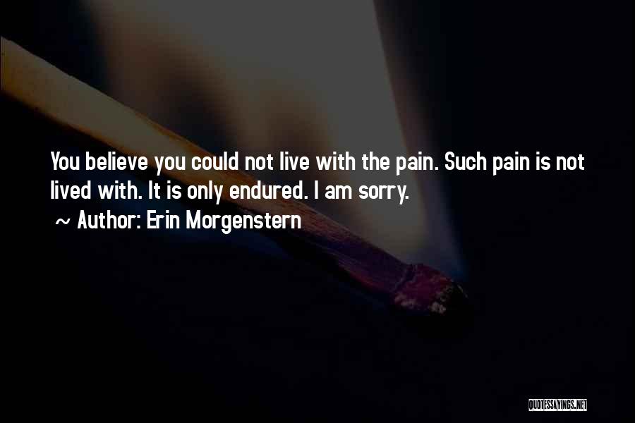 Erin Morgenstern Quotes: You Believe You Could Not Live With The Pain. Such Pain Is Not Lived With. It Is Only Endured. I