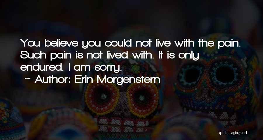 Erin Morgenstern Quotes: You Believe You Could Not Live With The Pain. Such Pain Is Not Lived With. It Is Only Endured. I