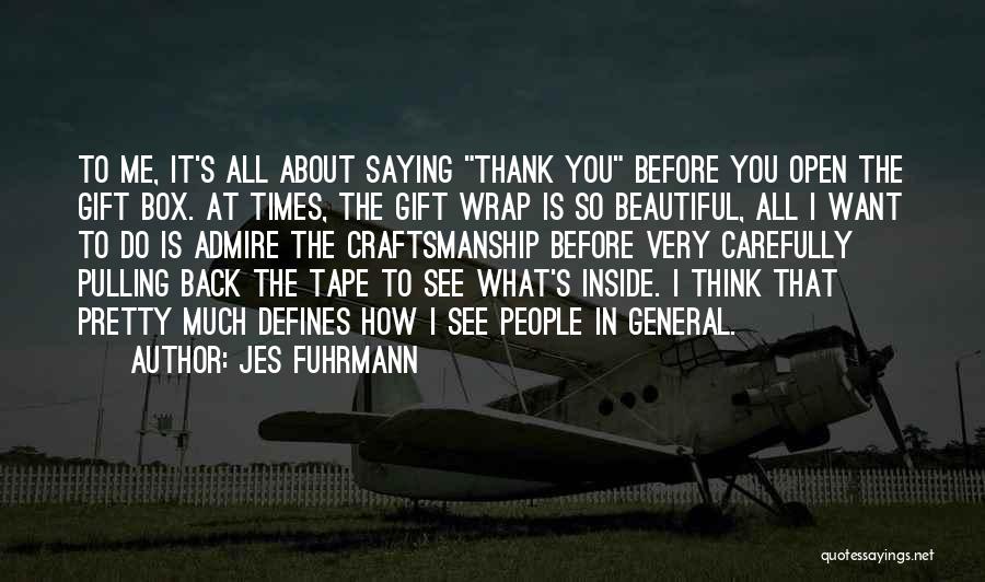 Jes Fuhrmann Quotes: To Me, It's All About Saying Thank You Before You Open The Gift Box. At Times, The Gift Wrap Is