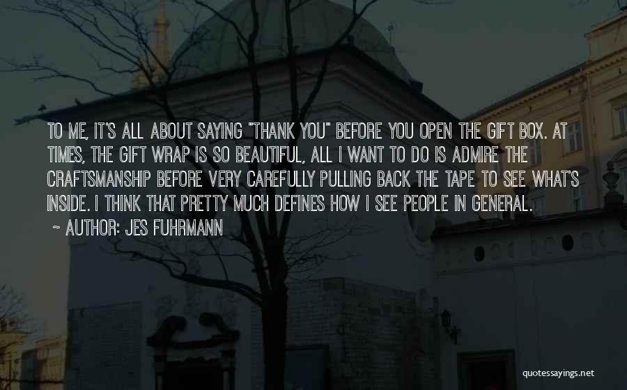 Jes Fuhrmann Quotes: To Me, It's All About Saying Thank You Before You Open The Gift Box. At Times, The Gift Wrap Is