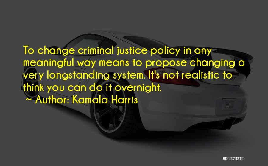 Kamala Harris Quotes: To Change Criminal Justice Policy In Any Meaningful Way Means To Propose Changing A Very Longstanding System. It's Not Realistic