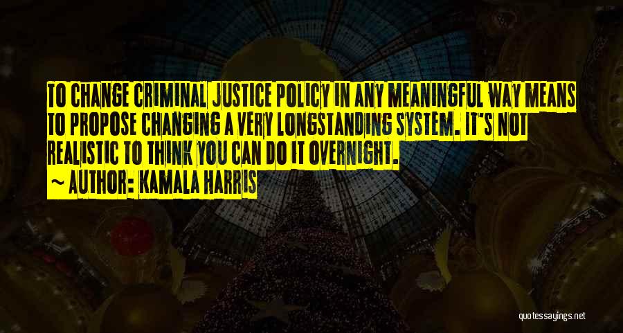 Kamala Harris Quotes: To Change Criminal Justice Policy In Any Meaningful Way Means To Propose Changing A Very Longstanding System. It's Not Realistic