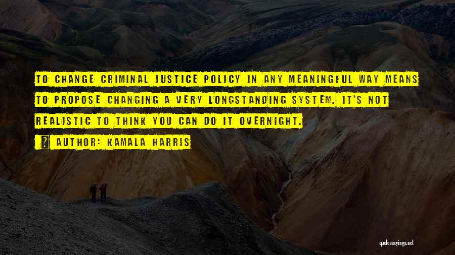 Kamala Harris Quotes: To Change Criminal Justice Policy In Any Meaningful Way Means To Propose Changing A Very Longstanding System. It's Not Realistic