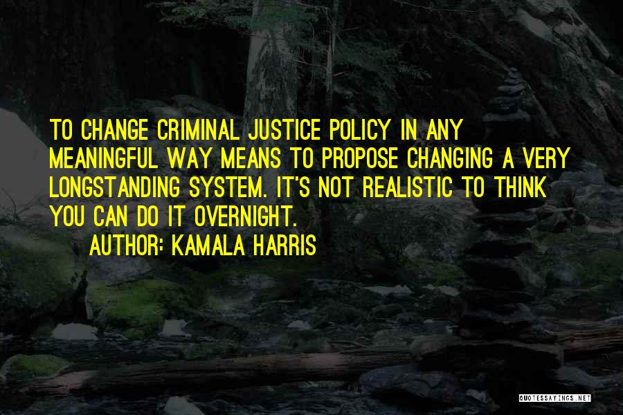 Kamala Harris Quotes: To Change Criminal Justice Policy In Any Meaningful Way Means To Propose Changing A Very Longstanding System. It's Not Realistic