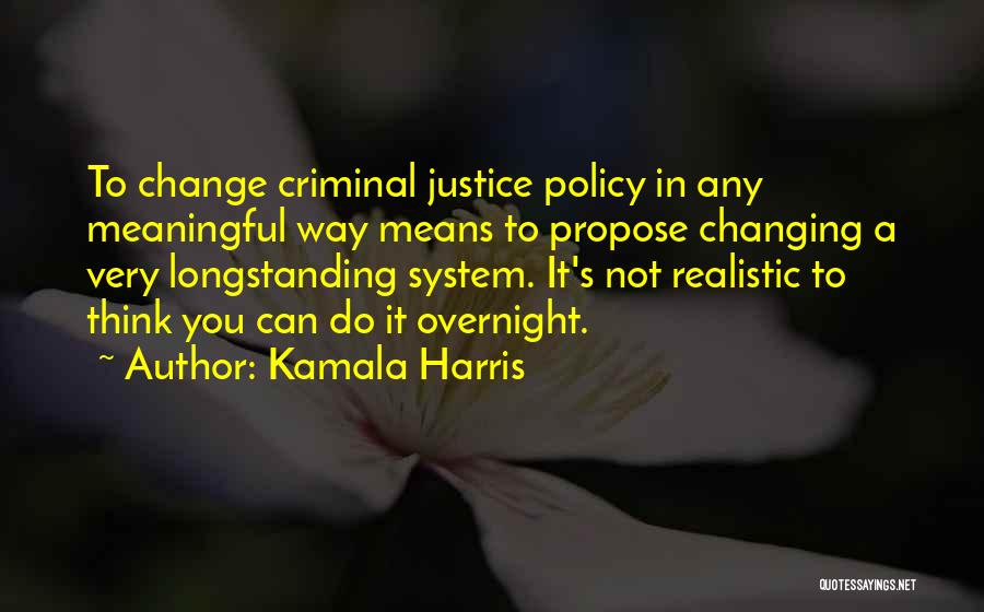 Kamala Harris Quotes: To Change Criminal Justice Policy In Any Meaningful Way Means To Propose Changing A Very Longstanding System. It's Not Realistic