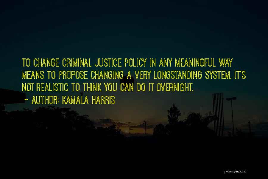 Kamala Harris Quotes: To Change Criminal Justice Policy In Any Meaningful Way Means To Propose Changing A Very Longstanding System. It's Not Realistic