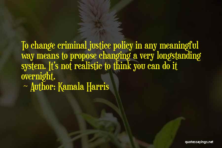 Kamala Harris Quotes: To Change Criminal Justice Policy In Any Meaningful Way Means To Propose Changing A Very Longstanding System. It's Not Realistic