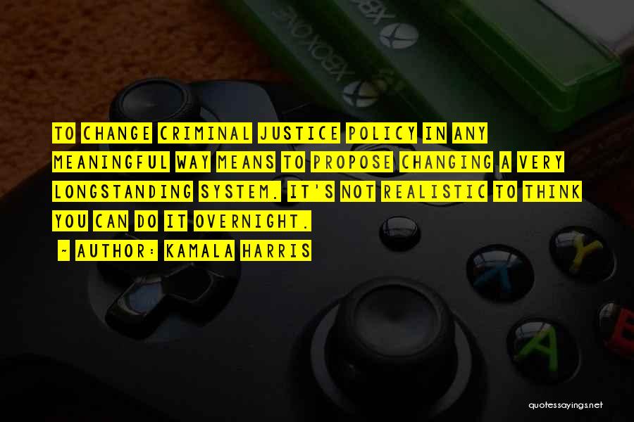 Kamala Harris Quotes: To Change Criminal Justice Policy In Any Meaningful Way Means To Propose Changing A Very Longstanding System. It's Not Realistic