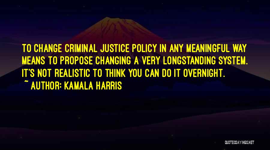 Kamala Harris Quotes: To Change Criminal Justice Policy In Any Meaningful Way Means To Propose Changing A Very Longstanding System. It's Not Realistic