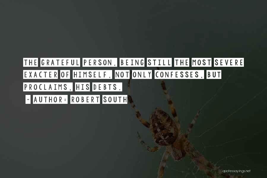 Robert South Quotes: The Grateful Person, Being Still The Most Severe Exacter Of Himself, Not Only Confesses, But Proclaims, His Debts.