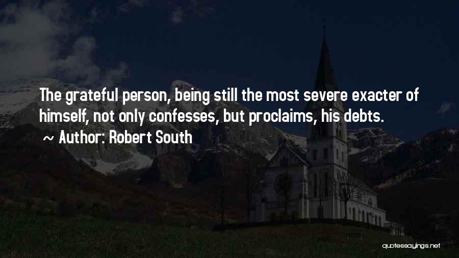 Robert South Quotes: The Grateful Person, Being Still The Most Severe Exacter Of Himself, Not Only Confesses, But Proclaims, His Debts.