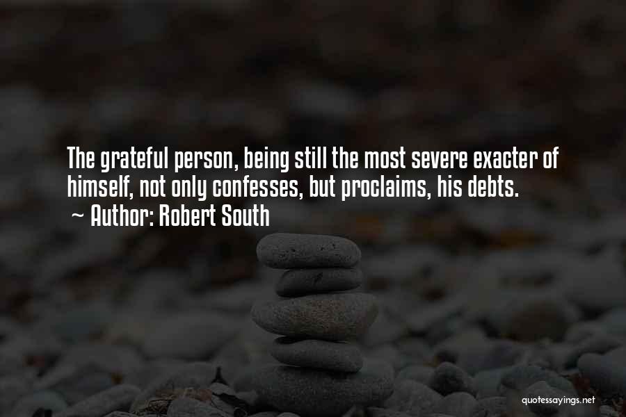 Robert South Quotes: The Grateful Person, Being Still The Most Severe Exacter Of Himself, Not Only Confesses, But Proclaims, His Debts.