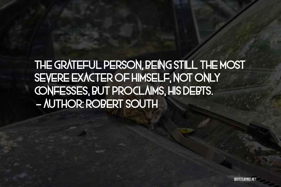 Robert South Quotes: The Grateful Person, Being Still The Most Severe Exacter Of Himself, Not Only Confesses, But Proclaims, His Debts.