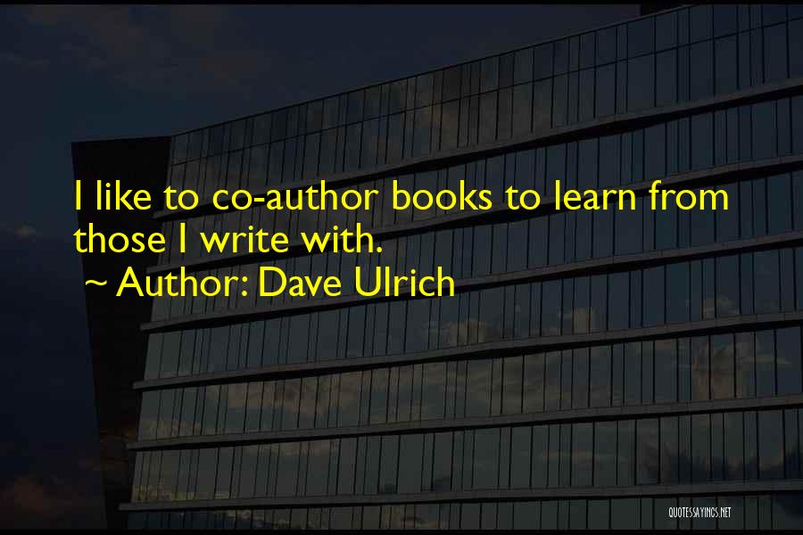 Dave Ulrich Quotes: I Like To Co-author Books To Learn From Those I Write With.